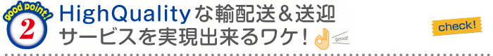 High Qualityな輸配送&送迎サービスを
実現出来るワケ！